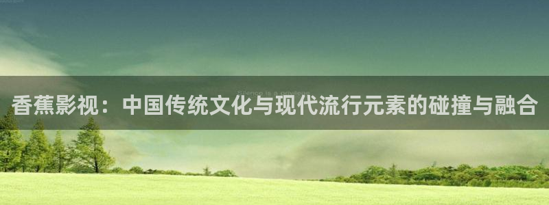 桔子伦理影院：香蕉影视：中国传统文化与现代流行元素的碰撞与融合